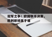 九游官网入口活动-关于冠军之争！欧国联半决赛，胜利即将属于谁的信息