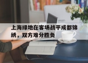 九游.中国官网-上海绿地在客场战平成都锦绣，双方难分胜负的简单介绍