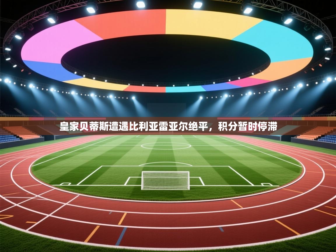 皇家贝蒂斯遭遇比利亚雷亚尔绝平,积分暂时停滞 第2张