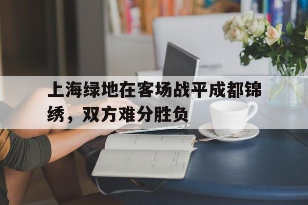 上海绿地在客场战平成都锦绣，双方难分胜负的简单介绍